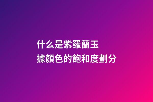 什么是紫羅蘭玉  據顏色的飽和度劃分